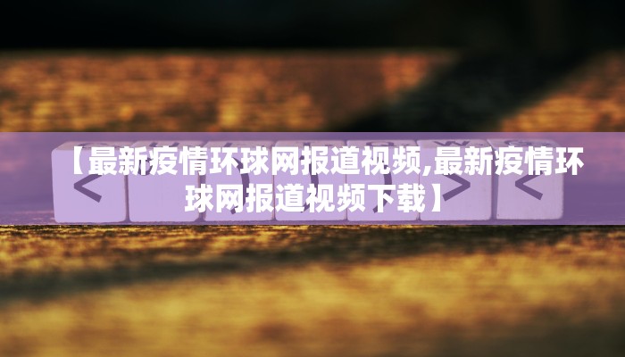 【最新疫情环球网报道视频,最新疫情环球网报道视频下载】
