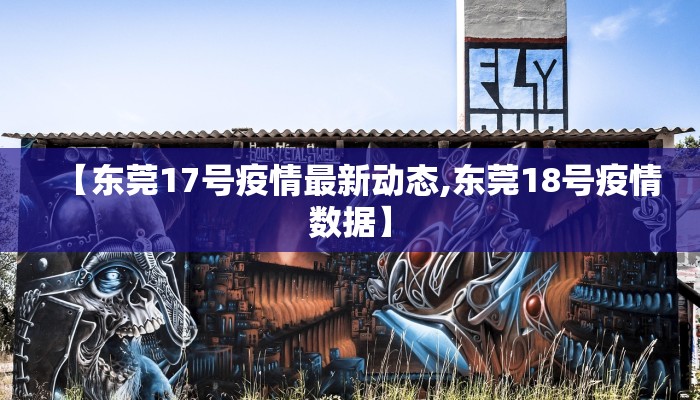 【东莞17号疫情最新动态,东莞18号疫情数据】