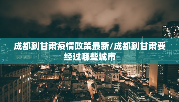 成都到甘肃疫情政策最新/成都到甘肃要经过哪些城市