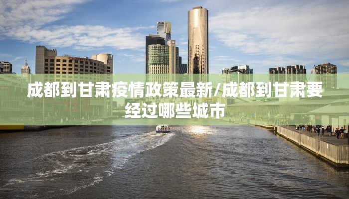 成都到甘肃疫情政策最新/成都到甘肃要经过哪些城市