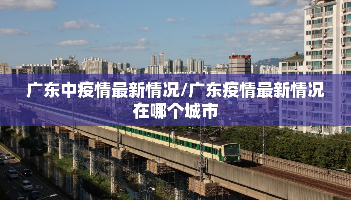 广东中疫情最新情况/广东疫情最新情况在哪个城市