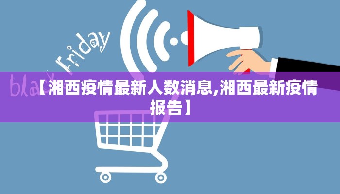 【湘西疫情最新人数消息,湘西最新疫情报告】