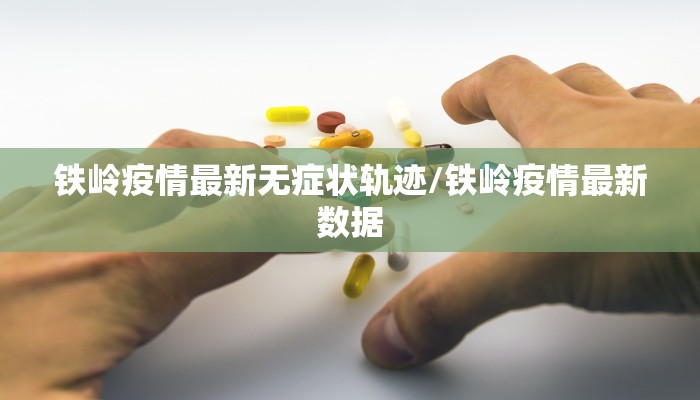 铁岭疫情最新无症状轨迹/铁岭疫情最新数据