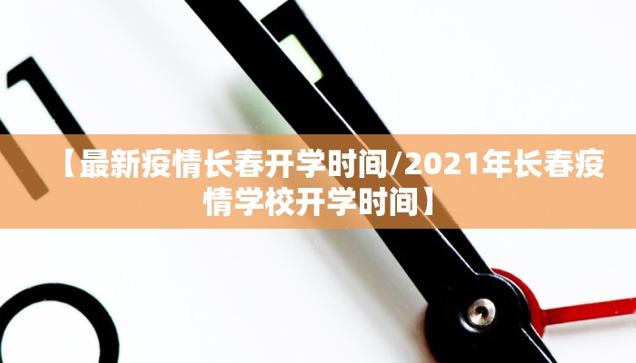 【最新疫情长春开学时间/2021年长春疫情学校开学时间】