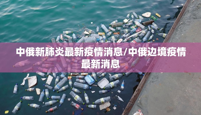 中俄新肺炎最新疫情消息/中俄边境疫情最新消息