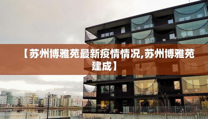 【苏州博雅苑最新疫情情况,苏州博雅苑建成】