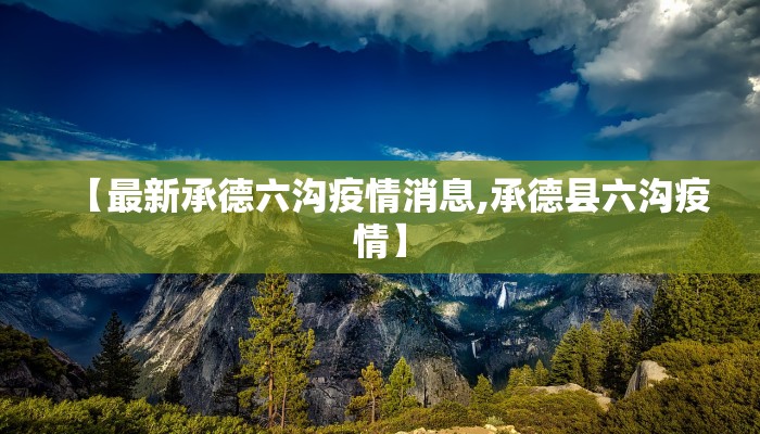 【最新承德六沟疫情消息,承德县六沟疫情】