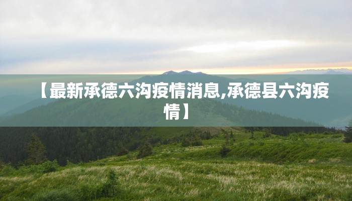 【最新承德六沟疫情消息,承德县六沟疫情】