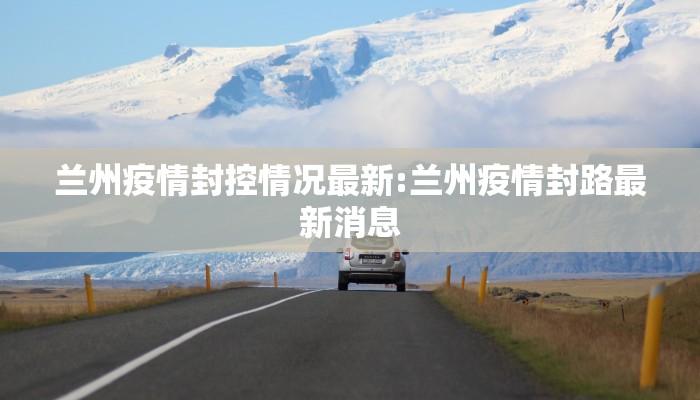 兰州疫情封控情况最新:兰州疫情封路最新消息