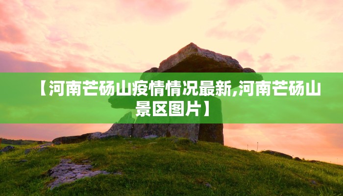 【河南芒砀山疫情情况最新,河南芒砀山景区图片】