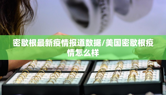 密歇根最新疫情报道数据/美国密歇根疫情怎么样