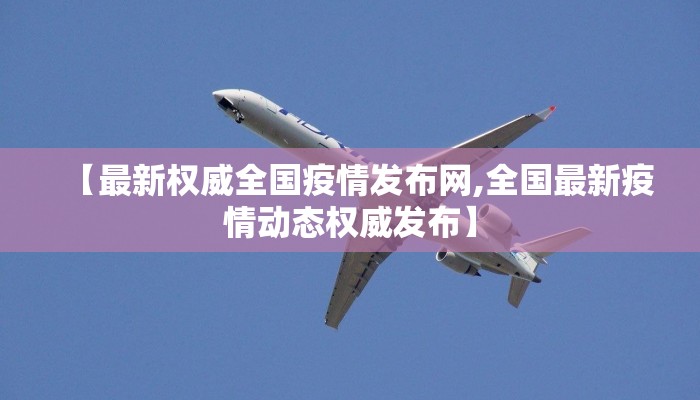 【最新权威全国疫情发布网,全国最新疫情动态权威发布】