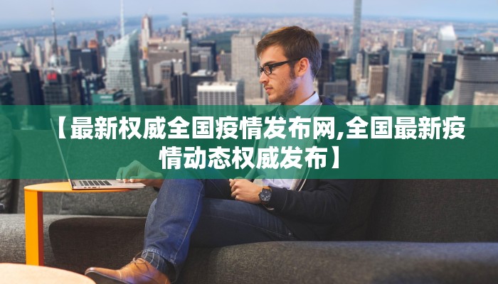 【最新权威全国疫情发布网,全国最新疫情动态权威发布】