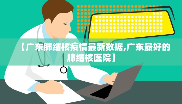 【广东肺结核疫情最新数据,广东最好的肺结核医院】