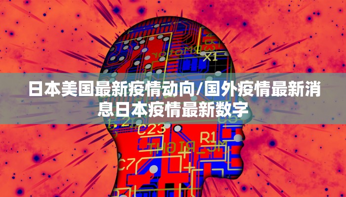 日本美国最新疫情动向/国外疫情最新消息日本疫情最新数字