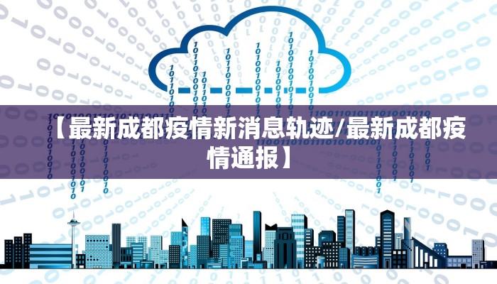 【最新成都疫情新消息轨迹/最新成都疫情通报】