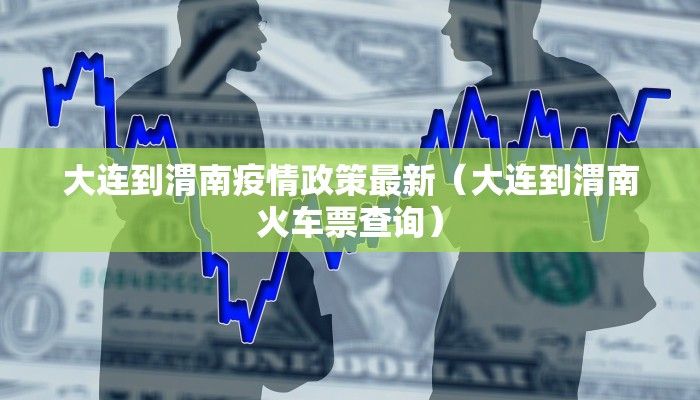 大连到渭南疫情政策最新（大连到渭南火车票查询）