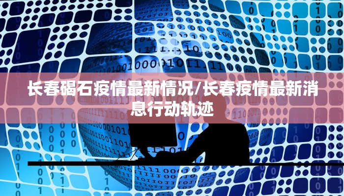 长春碣石疫情最新情况/长春疫情最新消息行动轨迹