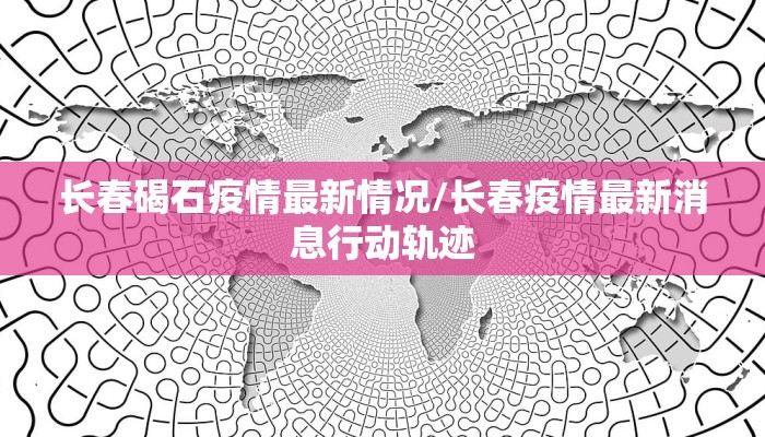 长春碣石疫情最新情况/长春疫情最新消息行动轨迹