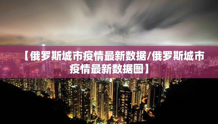 【俄罗斯城市疫情最新数据/俄罗斯城市疫情最新数据图】