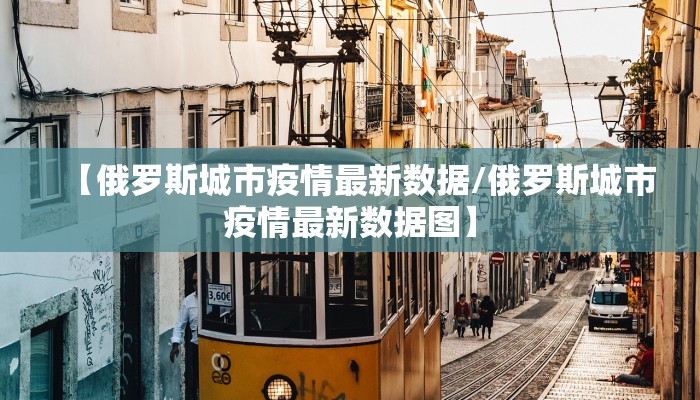 【俄罗斯城市疫情最新数据/俄罗斯城市疫情最新数据图】