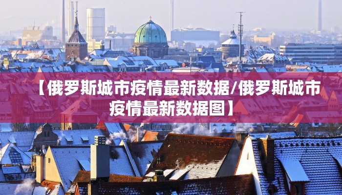 【俄罗斯城市疫情最新数据/俄罗斯城市疫情最新数据图】