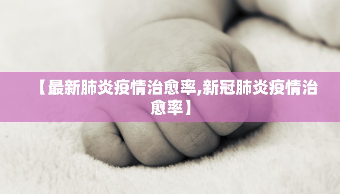 【最新肺炎疫情治愈率,新冠肺炎疫情治愈率】
