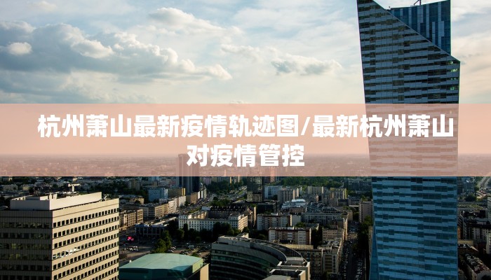 杭州萧山最新疫情轨迹图/最新杭州萧山对疫情管控