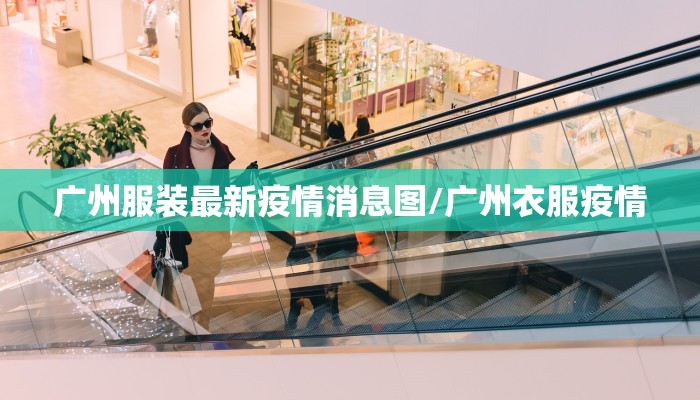 广州服装最新疫情消息图/广州衣服疫情