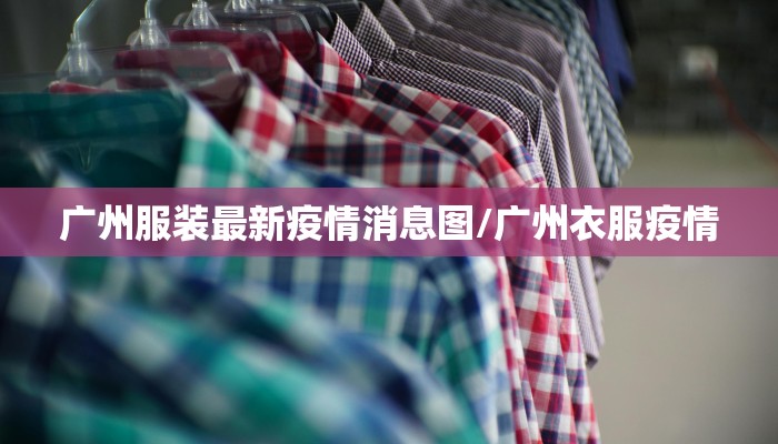 广州服装最新疫情消息图/广州衣服疫情