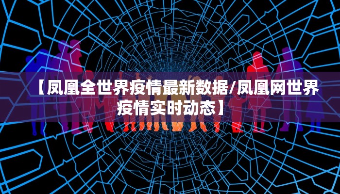 【凤凰全世界疫情最新数据/凤凰网世界疫情实时动态】