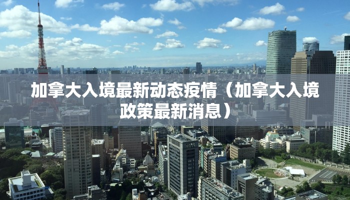 加拿大入境最新动态疫情（加拿大入境政策最新消息）