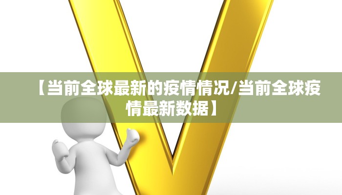 【当前全球最新的疫情情况/当前全球疫情最新数据】