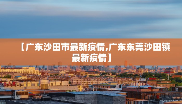【广东沙田市最新疫情,广东东莞沙田镇最新疫情】