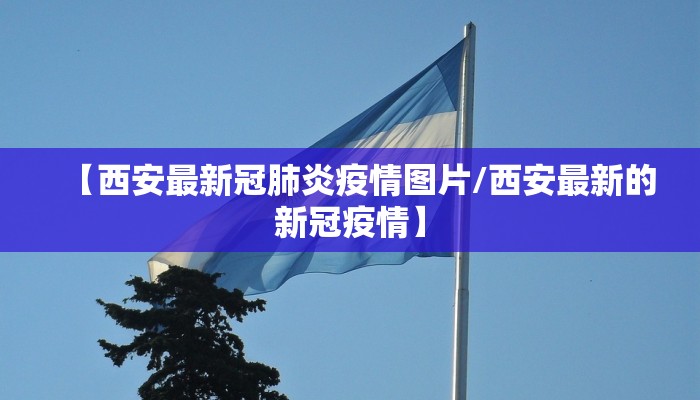 【西安最新冠肺炎疫情图片/西安最新的新冠疫情】