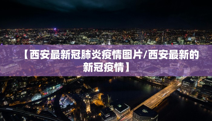 【西安最新冠肺炎疫情图片/西安最新的新冠疫情】