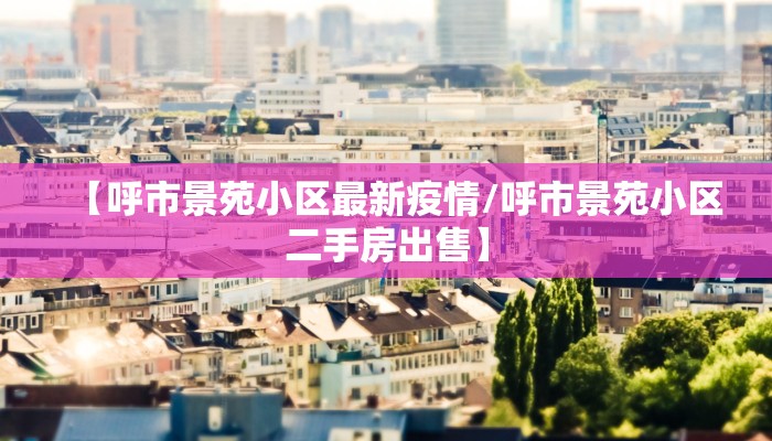 【呼市景苑小区最新疫情/呼市景苑小区二手房出售】