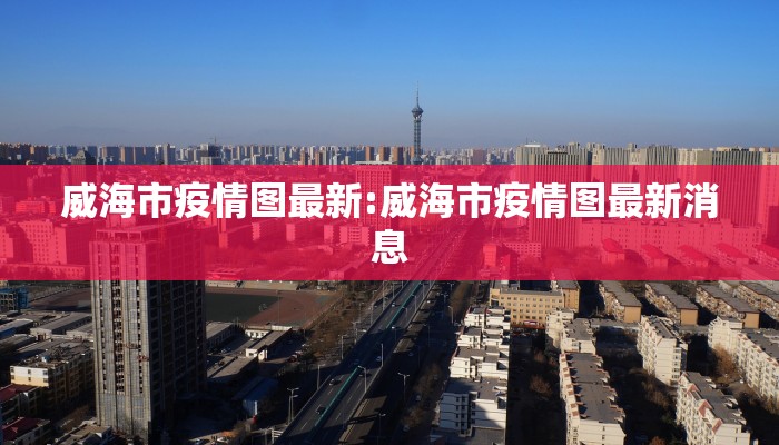 威海市疫情图最新:威海市疫情图最新消息