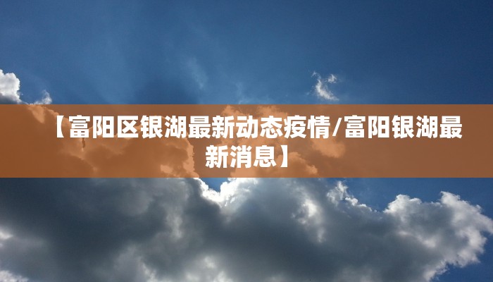 【富阳区银湖最新动态疫情/富阳银湖最新消息】