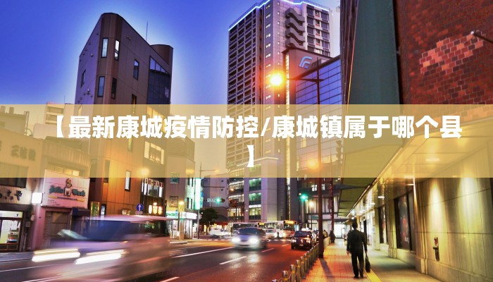 【最新康城疫情防控/康城镇属于哪个县】