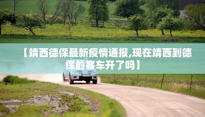 【靖西德保最新疫情通报,现在靖西到德保的客车开了吗】