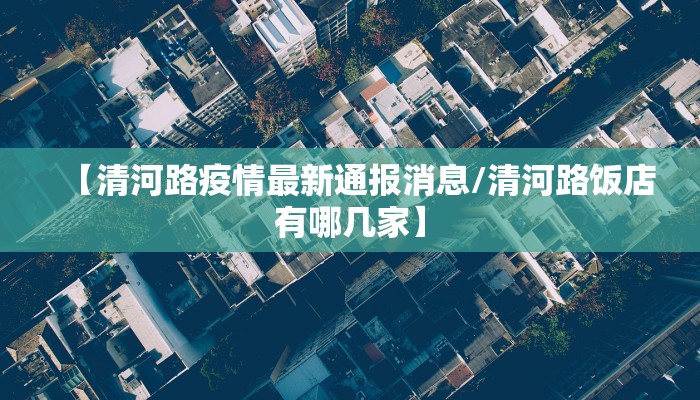 【清河路疫情最新通报消息/清河路饭店有哪几家】