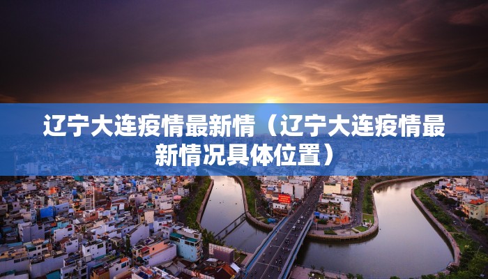 辽宁大连疫情最新情（辽宁大连疫情最新情况具体位置）