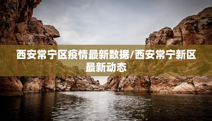 西安常宁区疫情最新数据/西安常宁新区最新动态