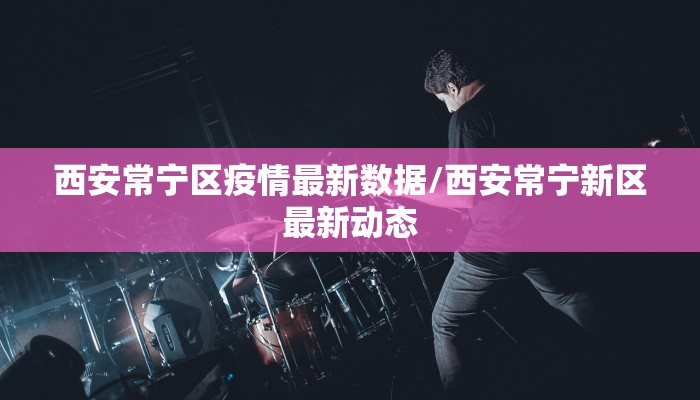 西安常宁区疫情最新数据/西安常宁新区最新动态