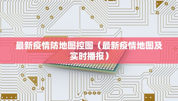 最新疫情防地图控图（最新疫情地图及实时播报）