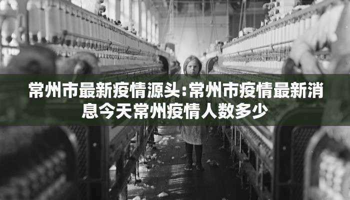 常州市最新疫情源头:常州市疫情最新消息今天常州疫情人数多少