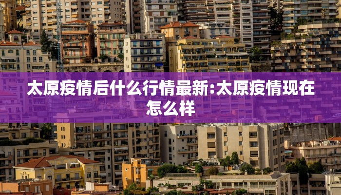 太原疫情后什么行情最新:太原疫情现在怎么样