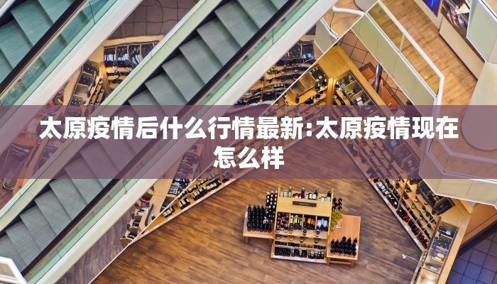 太原疫情后什么行情最新:太原疫情现在怎么样