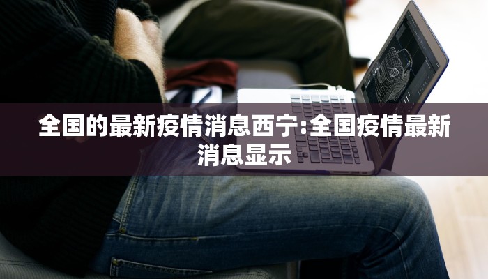 全国的最新疫情消息西宁:全国疫情最新消息显示